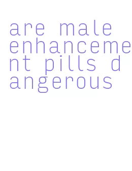 are male enhancement pills dangerous