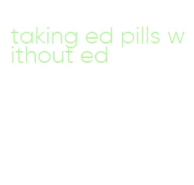 taking ed pills without ed