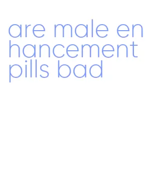 are male enhancement pills bad