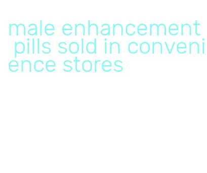 male enhancement pills sold in convenience stores