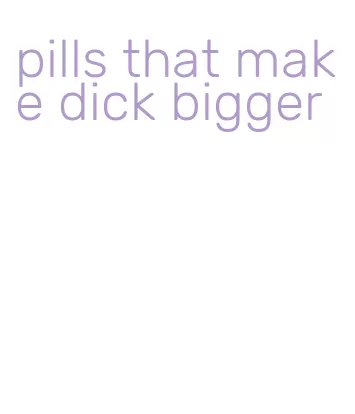 pills that make dick bigger