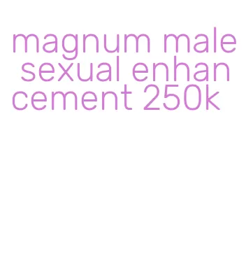 magnum male sexual enhancement 250k