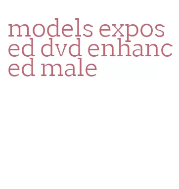 models exposed dvd enhanced male