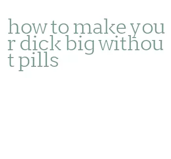 how to make your dick big without pills